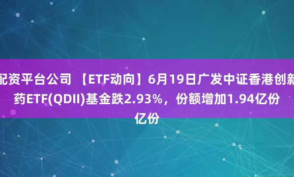 配资平台公司 【ETF动向】6月19日广发中证香港创新药ETF(QDII)基金跌2.93%，份额增加1.94亿份