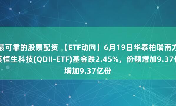 最可靠的股票配资 【ETF动向】6月19日华泰柏瑞南方东英恒生科技(QDII-ETF)基金跌2.45%，份额增加9.37亿份