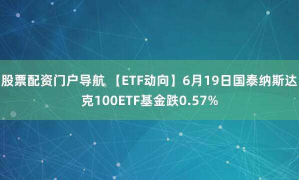股票配资门户导航 【ETF动向】6月19日国泰纳斯达克100ETF基金跌0.57%
