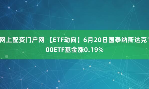 网上配资门户网 【ETF动向】6月20日国泰纳斯达克100ETF基金涨0.19%