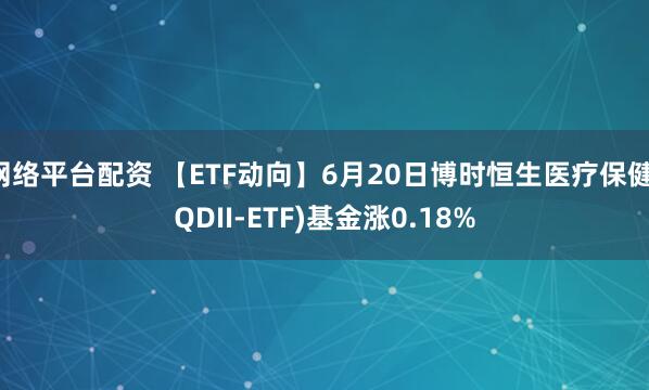 网络平台配资 【ETF动向】6月20日博时恒生医疗保健(QDII-ETF)基金涨0.18%