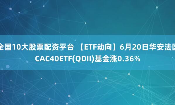 全国10大股票配资平台 【ETF动向】6月20日华安法国CAC40ETF(QDII)基金涨0.36%