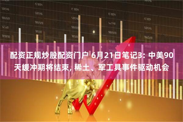 配资正规炒股配资门户 6月21日笔记3: 中美90天缓冲期将结束, 稀土、军工具事件驱动机会