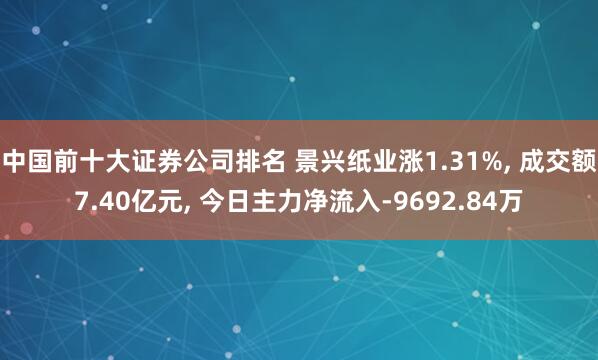 中国前十大证券公司排名 景兴纸业涨1.31%, 成交额7.40亿元, 今日主力净流入-9692.84万