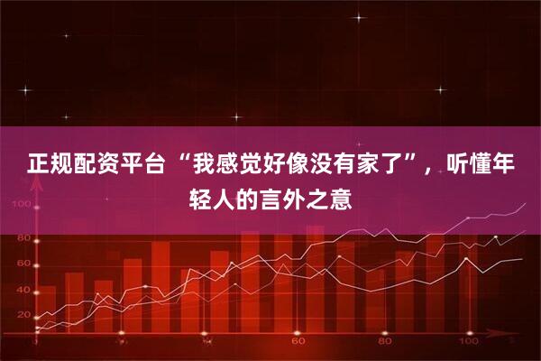 正规配资平台 “我感觉好像没有家了”，听懂年轻人的言外之意