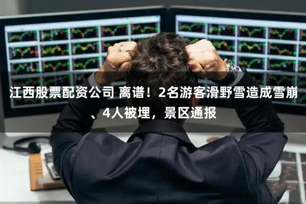 江西股票配资公司 离谱！2名游客滑野雪造成雪崩、4人被埋，景区通报