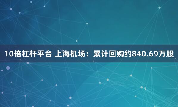 10倍杠杆平台 上海机场：累计回购约840.69万股