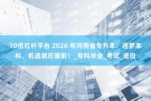 10倍杠杆平台 2026 年河南省专升本：逐梦本科，机遇就在眼前！_专科毕业_考试_退役