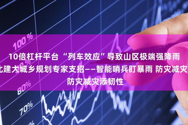 10倍杠杆平台 “列车效应”导致山区极端强降雨频发 北建大城乡规划专家支招——智能哨兵盯暴雨 防灾减灾添韧性