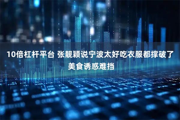 10倍杠杆平台 张靓颖说宁波太好吃衣服都撑破了 美食诱惑难挡