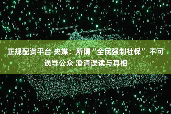 正规配资平台 央媒：所谓“全民强制社保” 不可误导公众 澄清误读与真相