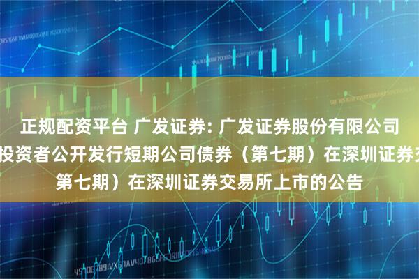 正规配资平台 广发证券: 广发证券股份有限公司2025年面向专业投资者公开发行短期公司债券（第七期）在深圳证券交易所上市的公告
