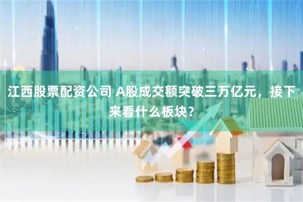 江西股票配资公司 A股成交额突破三万亿元，接下来看什么板块？