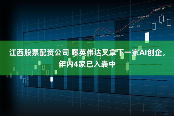 江西股票配资公司 曝英伟达又拿下一家AI创企，年内4家已入囊中