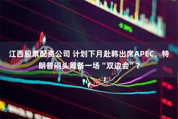 江西股票配资公司 计划下月赴韩出席APEC，特朗普闷头筹备一场“双边会”？
