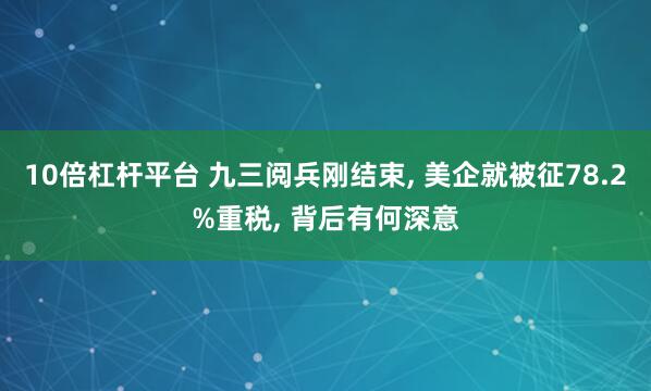10倍杠杆平台 九三阅兵刚结束, 美企就被征78.2%重税, 背后有何深意