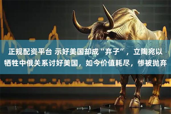 正规配资平台 示好美国却成“弃子”，立陶宛以牺牲中俄关系讨好美国，如今价值耗尽，惨被抛弃