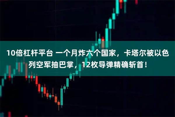 10倍杠杆平台 一个月炸六个国家，卡塔尔被以色列空军抽巴掌，12枚导弹精确斩首！