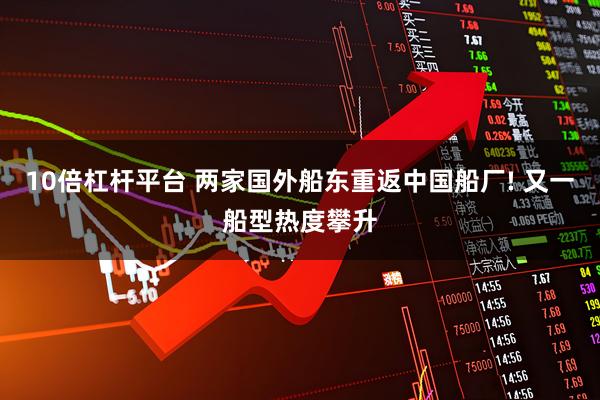 10倍杠杆平台 两家国外船东重返中国船厂! 又一船型热度攀升