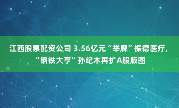 江西股票配资公司 3.56亿元“举牌”振德医疗, “钢铁大亨”孙纪木再扩A股版图