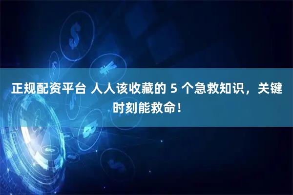 正规配资平台 人人该收藏的 5 个急救知识，关键时刻能救命！