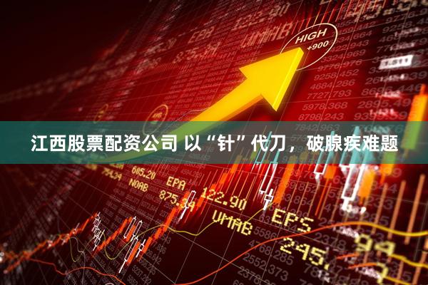 江西股票配资公司 以“针”代刀，破腺疾难题