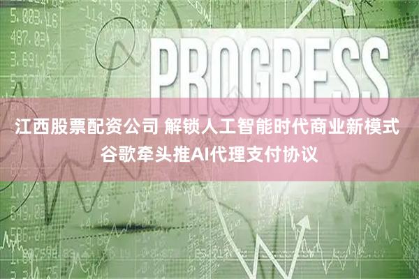 江西股票配资公司 解锁人工智能时代商业新模式 谷歌牵头推AI代理支付协议