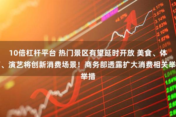 10倍杠杆平台 热门景区有望延时开放 美食、体育、演艺将创新消费场景！商务部透露扩大消费相关举措