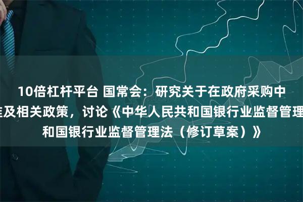 10倍杠杆平台 国常会：研究关于在政府采购中实施本国产品标准及相关政策，讨论《中华人民共和国银行业监督管理法（修订草案）》