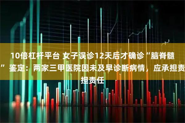 10倍杠杆平台 女子误诊12天后才确诊“脑脊髓炎” 鉴定：两家三甲医院因未及早诊断病情，应承担责任