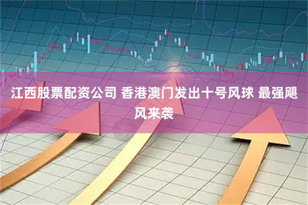 江西股票配资公司 香港澳门发出十号风球 最强飓风来袭