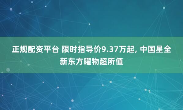 正规配资平台 限时指导价9.37万起, 中国星全新东方曜物超所值