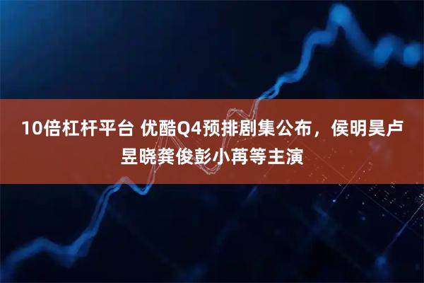 10倍杠杆平台 优酷Q4预排剧集公布，侯明昊卢昱晓龚俊彭小苒等主演