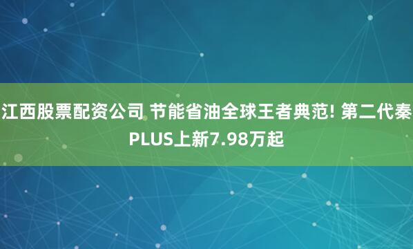 江西股票配资公司 节能省油全球王者典范! 第二代秦PLUS上新7.98万起