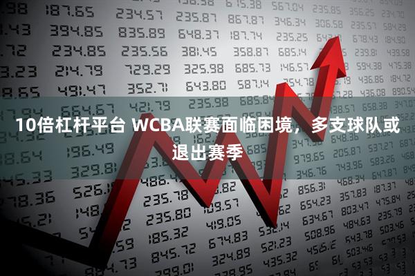10倍杠杆平台 WCBA联赛面临困境，多支球队或退出赛季