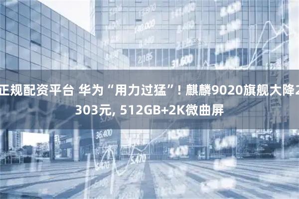 正规配资平台 华为“用力过猛”! 麒麟9020旗舰大降2303元, 512GB+2K微曲屏