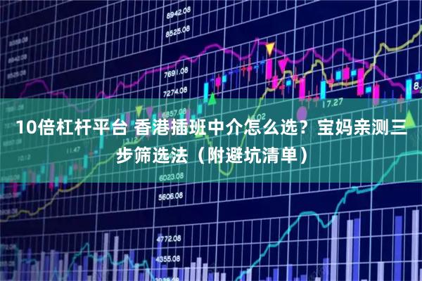 10倍杠杆平台 香港插班中介怎么选？宝妈亲测三步筛选法（附避坑清单）