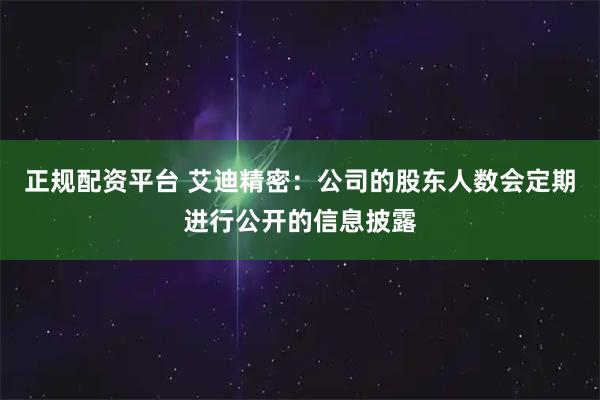 正规配资平台 艾迪精密：公司的股东人数会定期进行公开的信息披露