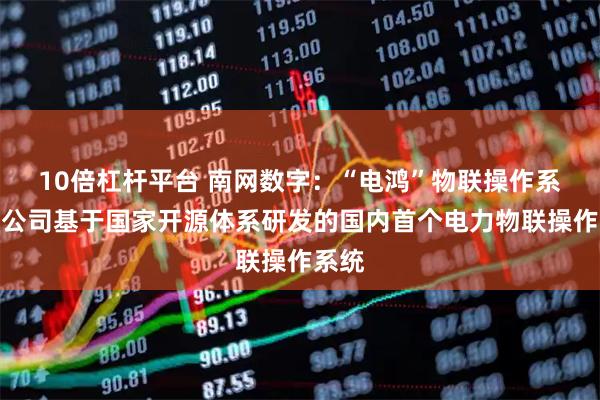 10倍杠杆平台 南网数字：“电鸿”物联操作系统是公司基于国家开源体系研发的国内首个电力物联操作系统