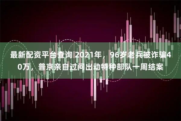 最新配资平台查询 2021年，96岁老兵被诈骗40万，普京亲自过问出动特种部队一周结案