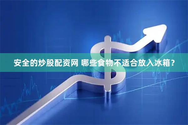 安全的炒股配资网 哪些食物不适合放入冰箱？